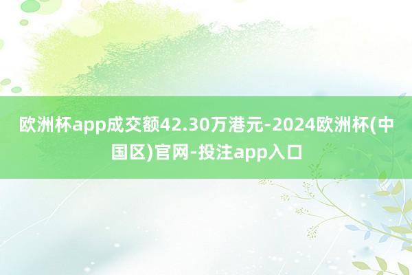 欧洲杯app成交额42.30万港元-2024欧洲杯(中国区)官网-投注app入口