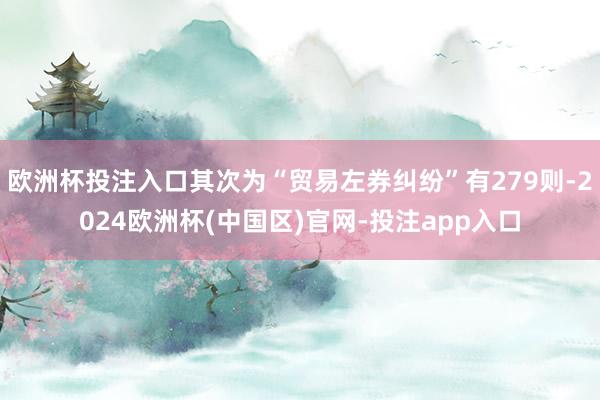 欧洲杯投注入口其次为“贸易左券纠纷”有279则-2024欧洲杯(中国区)官网-投注app入口