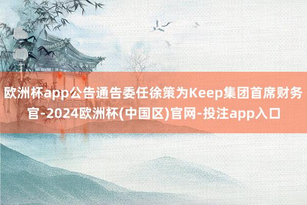 欧洲杯app公告通告委任徐策为Keep集团首席财务官-2024欧洲杯(中国区)官网-投注app入口