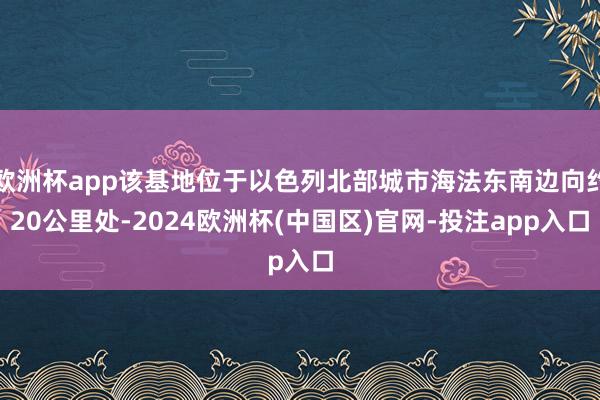 欧洲杯app该基地位于以色列北部城市海法东南边向约20公里处-2024欧洲杯(中国区)官网-投注app入口