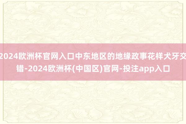 2024欧洲杯官网入口中东地区的地缘政事花样犬牙交错-2024欧洲杯(中国区)官网-投注app入口