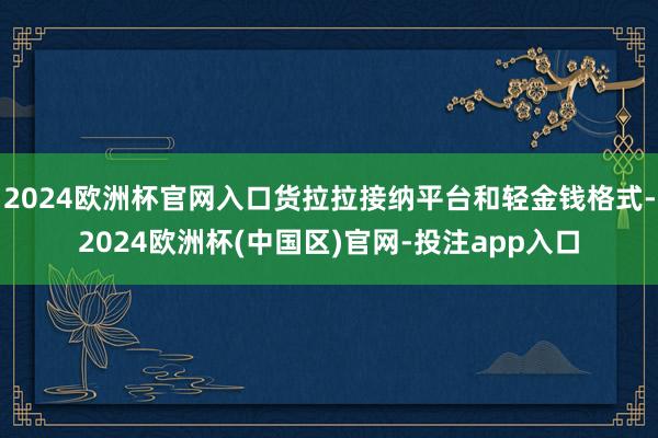 2024欧洲杯官网入口货拉拉接纳平台和轻金钱格式-2024欧洲杯(中国区)官网-投注app入口