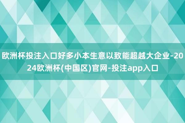 欧洲杯投注入口好多小本生意以致能超越大企业-2024欧洲杯(中国区)官网-投注app入口