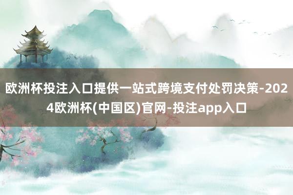 欧洲杯投注入口提供一站式跨境支付处罚决策-2024欧洲杯(中国区)官网-投注app入口