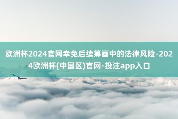 欧洲杯2024官网幸免后续筹画中的法律风险-2024欧洲杯(中国区)官网-投注app入口