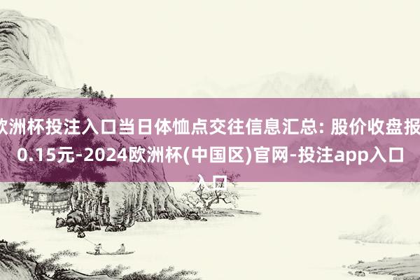 欧洲杯投注入口当日体恤点交往信息汇总: 股价收盘报10.15元-2024欧洲杯(中国区)官网-投注app入口