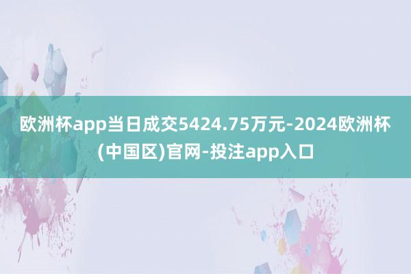 欧洲杯app当日成交5424.75万元-2024欧洲杯(中国区)官网-投注app入口