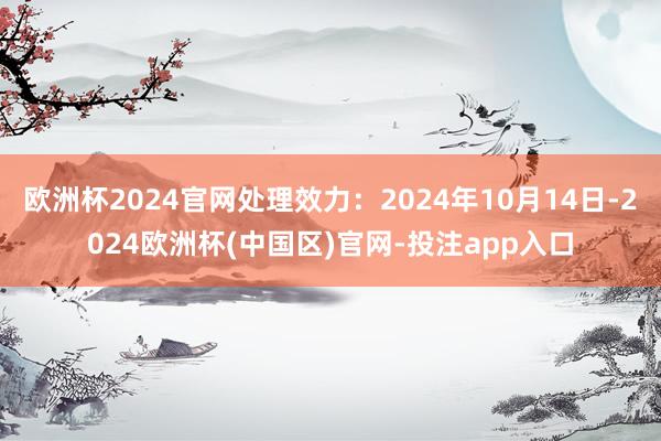 欧洲杯2024官网处理效力：2024年10月14日-2024欧洲杯(中国区)官网-投注app入口