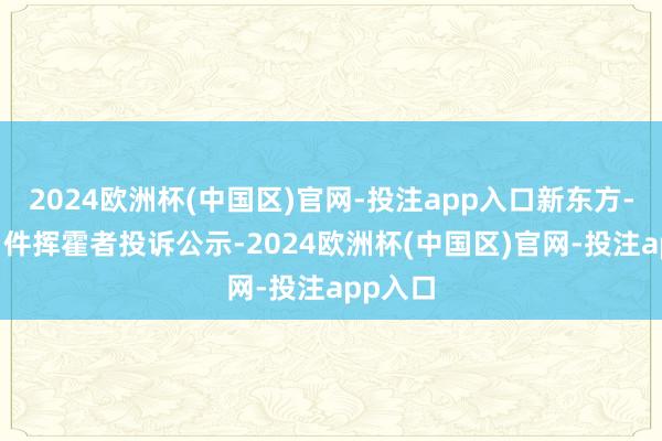 2024欧洲杯(中国区)官网-投注app入口新东方-S新增1件挥霍者投诉公示-2024欧洲杯(中国区)官网-投注app入口