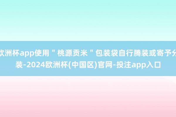 欧洲杯app使用＂桃源贡米＂包装袋自行腾装或寄予分装-2024欧洲杯(中国区)官网-投注app入口