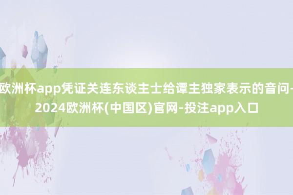 欧洲杯app凭证关连东谈主士给谭主独家表示的音问-2024欧洲杯(中国区)官网-投注app入口