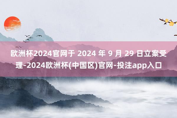 欧洲杯2024官网于 2024 年 9 月 29 日立案受理-2024欧洲杯(中国区)官网-投注app入口