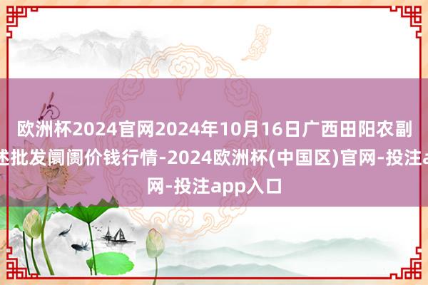 欧洲杯2024官网2024年10月16日广西田阳农副家具概述批发阛阓价钱行情-2024欧洲杯(中国区)官网-投注app入口