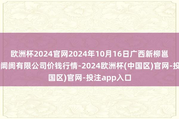 欧洲杯2024官网2024年10月16日广西新柳邕农居品批发阛阓有限公司价钱行情-2024欧洲杯(中国区)官网-投注app入口