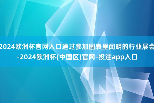 2024欧洲杯官网入口通过参加国表里闻明的行业展会-2024欧洲杯(中国区)官网-投注app入口