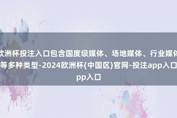 欧洲杯投注入口包含国度级媒体、场地媒体、行业媒体等多种类型-2024欧洲杯(中国区)官网-投注app入口