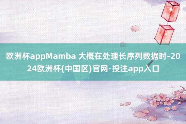 欧洲杯appMamba 大概在处理长序列数据时-2024欧洲杯(中国区)官网-投注app入口