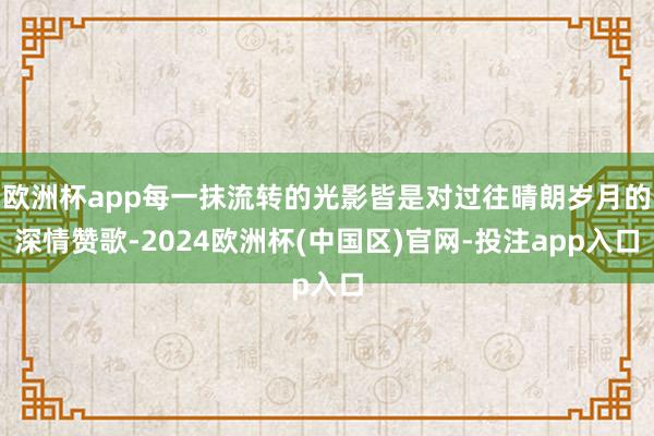 欧洲杯app每一抹流转的光影皆是对过往晴朗岁月的深情赞歌-2024欧洲杯(中国区)官网-投注app入口