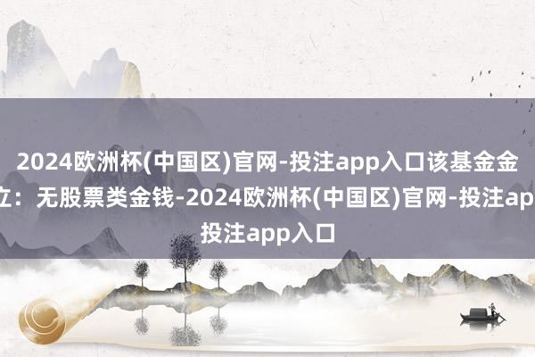 2024欧洲杯(中国区)官网-投注app入口该基金金钱建立：无股票类金钱-2024欧洲杯(中国区)官网-投注app入口