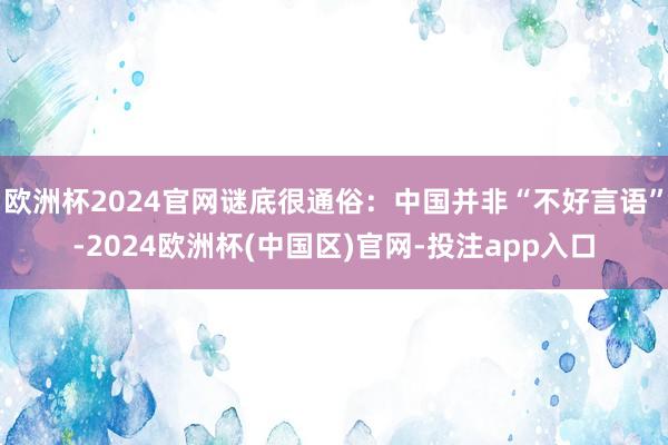 欧洲杯2024官网谜底很通俗：中国并非“不好言语”-2024欧洲杯(中国区)官网-投注app入口