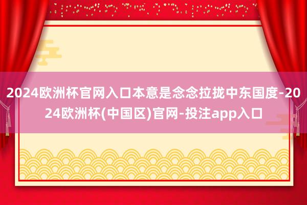 2024欧洲杯官网入口本意是念念拉拢中东国度-2024欧洲杯(中国区)官网-投注app入口