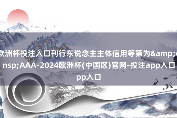 欧洲杯投注入口刊行东说念主主体信用等第为&ensp;AAA-2024欧洲杯(中国区)官网-投注app入口