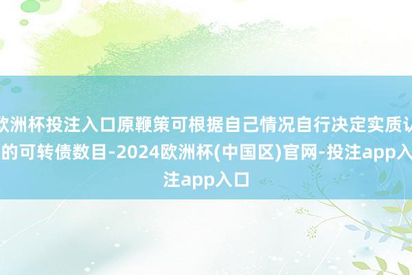 欧洲杯投注入口原鞭策可根据自己情况自行决定实质认购的可转债数目-2024欧洲杯(中国区)官网-投注app入口