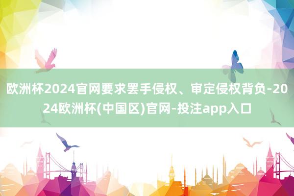 欧洲杯2024官网要求罢手侵权、审定侵权背负-2024欧洲杯(中国区)官网-投注app入口