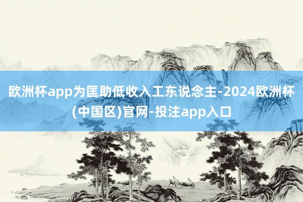 欧洲杯app为匡助低收入工东说念主-2024欧洲杯(中国区)官网-投注app入口