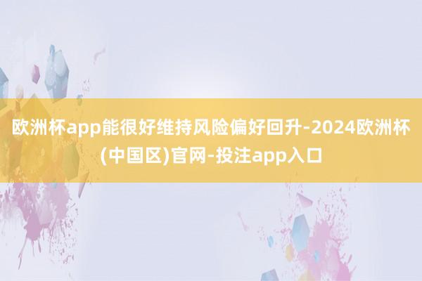 欧洲杯app能很好维持风险偏好回升-2024欧洲杯(中国区)官网-投注app入口