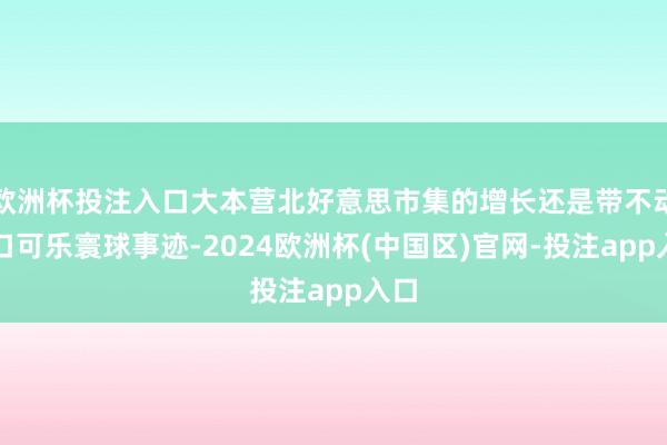 欧洲杯投注入口大本营北好意思市集的增长还是带不动适口可乐寰球事迹-2024欧洲杯(中国区)官网-投注app入口