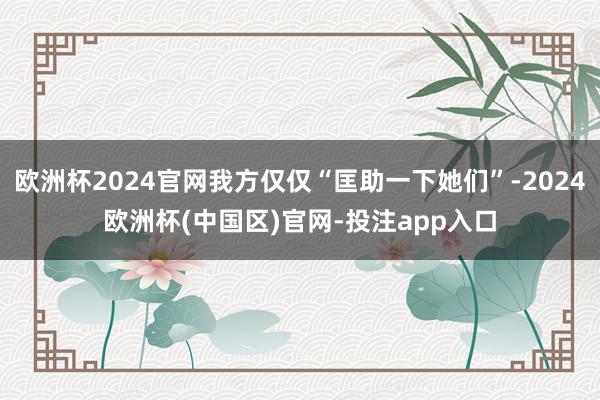 欧洲杯2024官网我方仅仅“匡助一下她们”-2024欧洲杯(中国区)官网-投注app入口