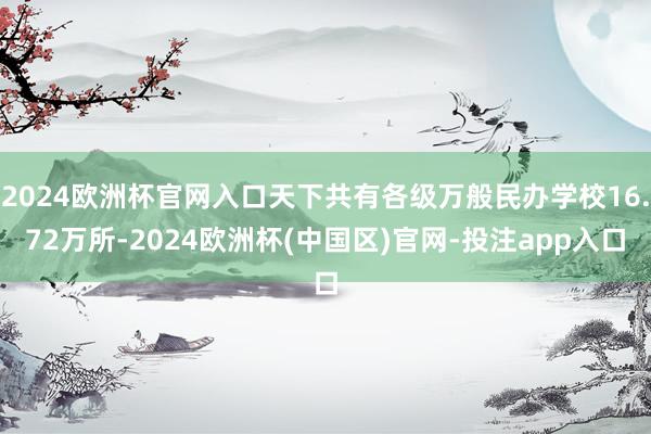 2024欧洲杯官网入口天下共有各级万般民办学校16.72万所-2024欧洲杯(中国区)官网-投注app入口