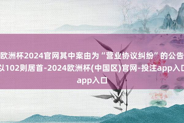 欧洲杯2024官网其中案由为“营业协议纠纷”的公告以102则居首-2024欧洲杯(中国区)官网-投注app入口