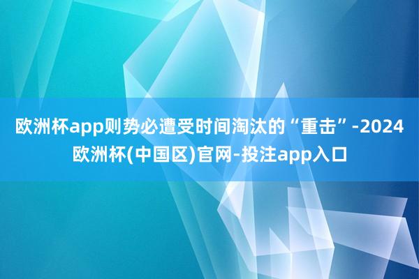 欧洲杯app则势必遭受时间淘汰的“重击”-2024欧洲杯(中国区)官网-投注app入口