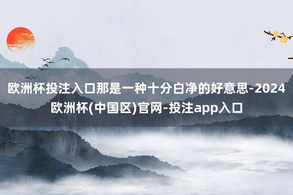 欧洲杯投注入口那是一种十分白净的好意思-2024欧洲杯(中国区)官网-投注app入口