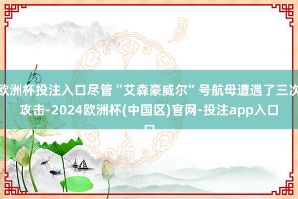 欧洲杯投注入口尽管“艾森豪威尔”号航母遭遇了三次攻击-2024欧洲杯(中国区)官网-投注app入口