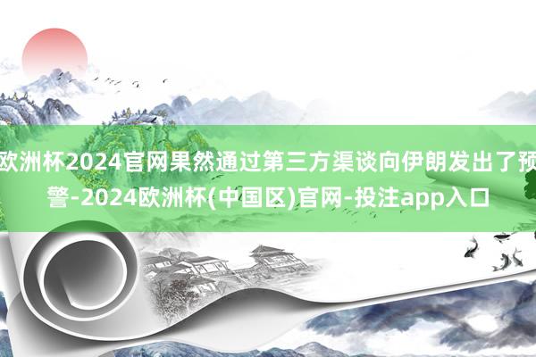 欧洲杯2024官网果然通过第三方渠谈向伊朗发出了预警-2024欧洲杯(中国区)官网-投注app入口