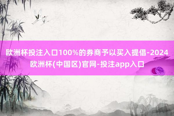 欧洲杯投注入口100%的券商予以买入提倡-2024欧洲杯(中国区)官网-投注app入口