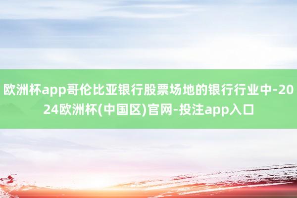 欧洲杯app哥伦比亚银行股票场地的银行行业中-2024欧洲杯(中国区)官网-投注app入口