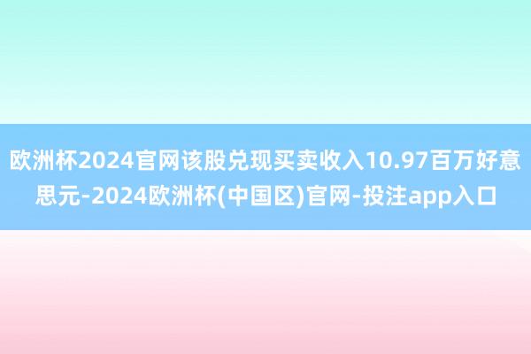 欧洲杯2024官网该股兑现买卖收入10.97百万好意思元-2024欧洲杯(中国区)官网-投注app入口