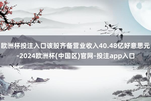 欧洲杯投注入口该股齐备营业收入40.48亿好意思元-2024欧洲杯(中国区)官网-投注app入口