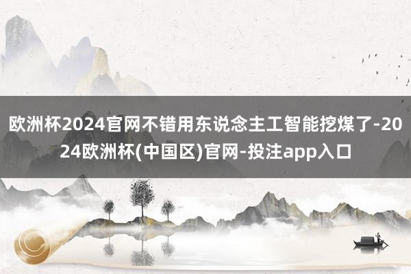 欧洲杯2024官网不错用东说念主工智能挖煤了-2024欧洲杯(中国区)官网-投注app入口