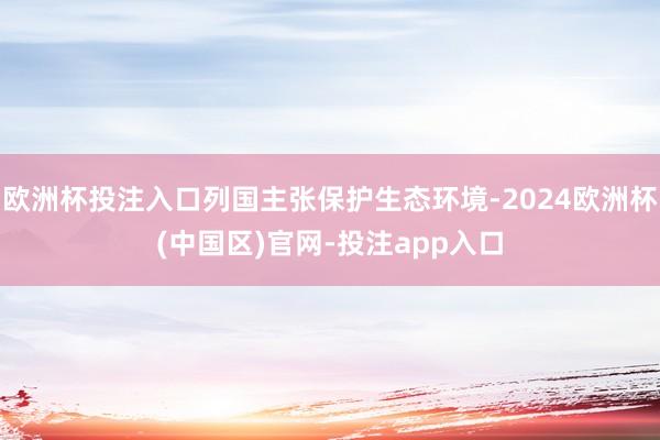 欧洲杯投注入口列国主张保护生态环境-2024欧洲杯(中国区)官网-投注app入口