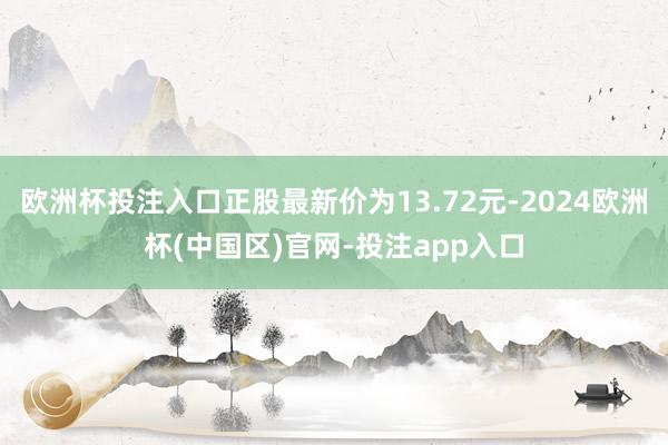 欧洲杯投注入口正股最新价为13.72元-2024欧洲杯(中国区)官网-投注app入口