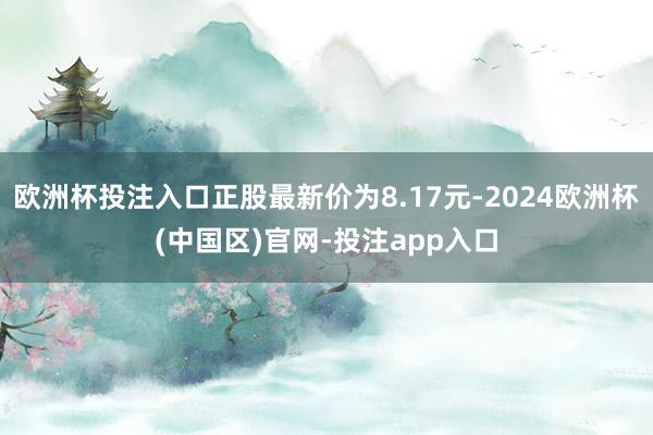 欧洲杯投注入口正股最新价为8.17元-2024欧洲杯(中国区)官网-投注app入口