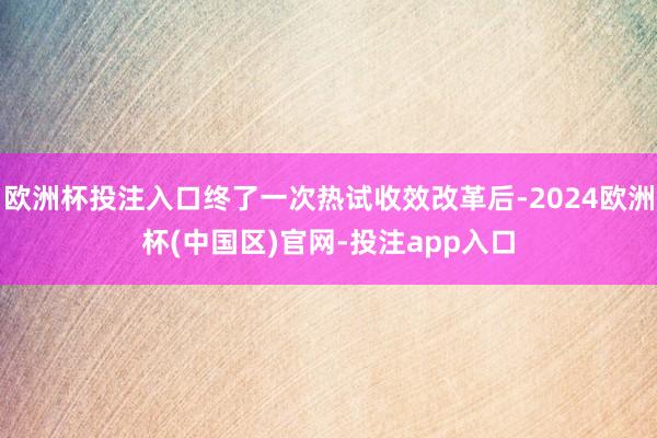 欧洲杯投注入口终了一次热试收效改革后-2024欧洲杯(中国区)官网-投注app入口