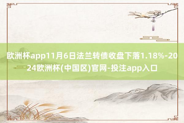 欧洲杯app11月6日法兰转债收盘下落1.18%-2024欧洲杯(中国区)官网-投注app入口