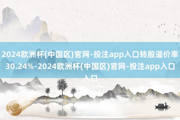 2024欧洲杯(中国区)官网-投注app入口转股溢价率30.24%-2024欧洲杯(中国区)官网-投注app入口