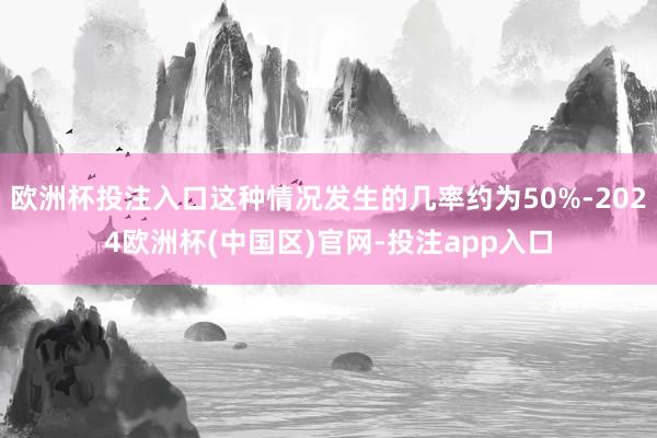 欧洲杯投注入口这种情况发生的几率约为50%-2024欧洲杯(中国区)官网-投注app入口